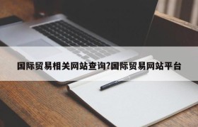 国际贸易相关网站查询?国际贸易网站平台