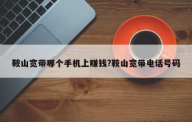 鞍山宽带哪个手机上赚钱?鞍山宽带电话号码