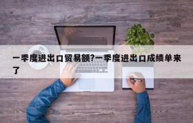 一季度进出口贸易额?一季度进出口成绩单来了